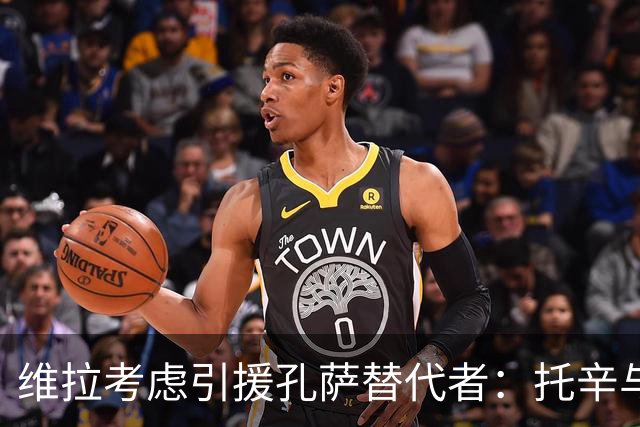 维拉考虑引援孔萨替代者：托辛与托莫里在列